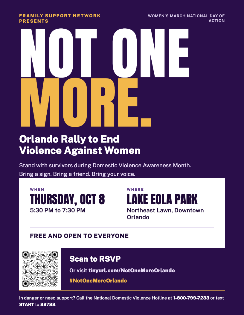 Framily Support Network presents Not One More: Orlando Rally to End Violence Against Women. Thursday, October 8, 5:30 PM to 7:30 PM, Lake Eola Park, Northeast Lawn, Downtown Orlando. Free and open to everyone.